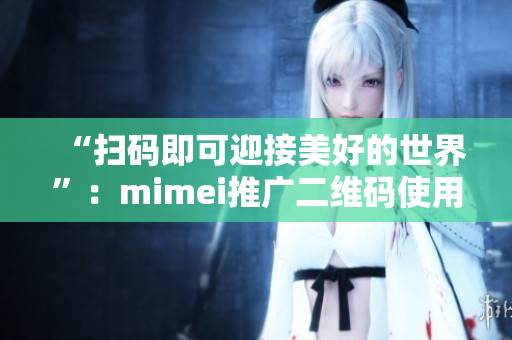 “扫码即可迎接美好的世界”：mimei推广二维码使用指南