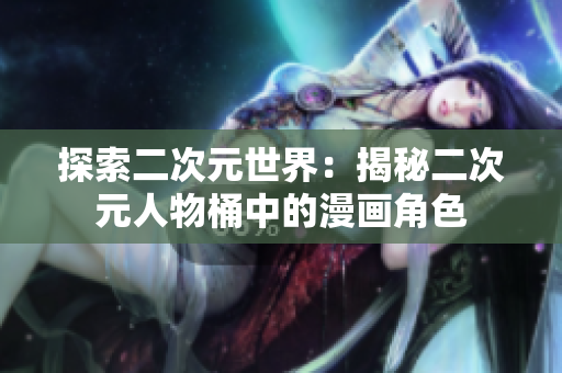 探索二次元世界：揭秘二次元人物桶中的漫画角色