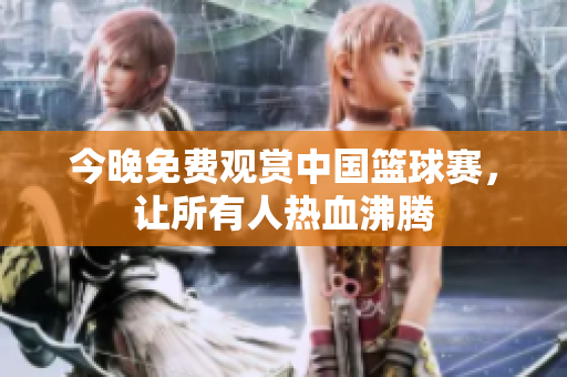 今晚免费观赏中国篮球赛，让所有人热血沸腾