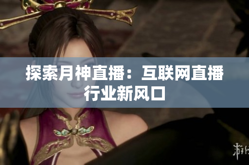 探索月神直播：互联网直播行业新风口