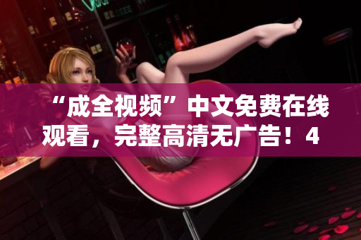 “成全视频”中文免费在线观看，完整高清无广告！49字