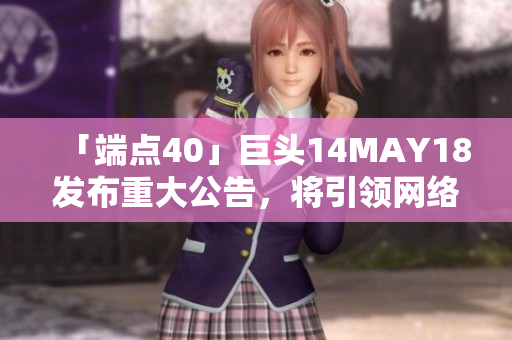 「端点40」巨头14MAY18发布重大公告，将引领网络业界转型升级