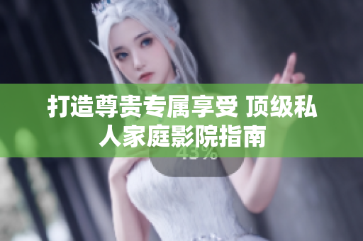 打造尊贵专属享受 顶级私人家庭影院指南
