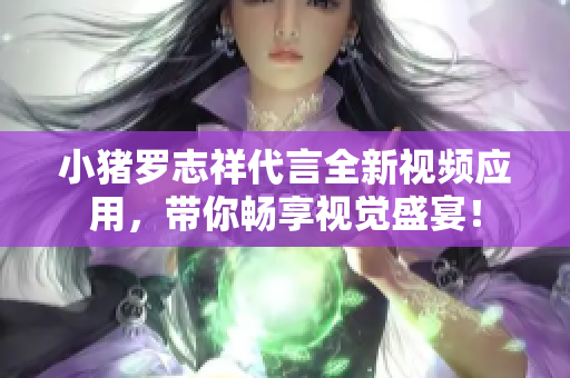 小猪罗志祥代言全新视频应用，带你畅享视觉盛宴！