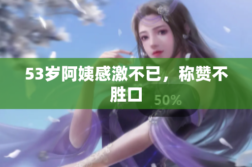 53岁阿姨感激不已，称赞不胜口