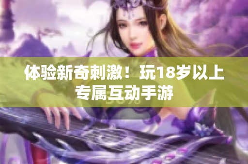 体验新奇刺激！玩18岁以上专属互动手游
