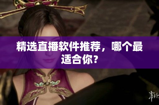 精选直播软件推荐，哪个最适合你？