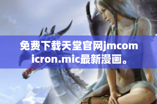 免费下载天堂官网jmcomicron.mic最新漫画。