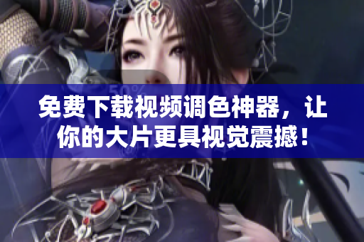 免费下载视频调色神器，让你的大片更具视觉震撼！