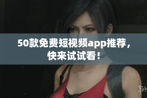 50款免费短视频app推荐，快来试试看！