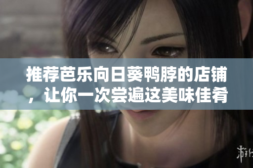 推荐芭乐向日葵鸭脖的店铺，让你一次尝遍这美味佳肴