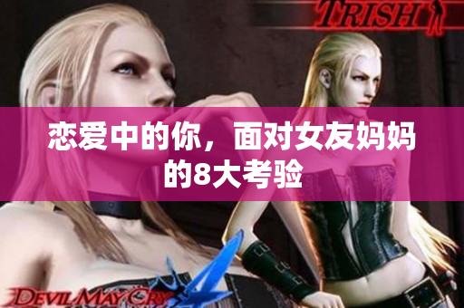 恋爱中的你，面对女友妈妈的8大考验