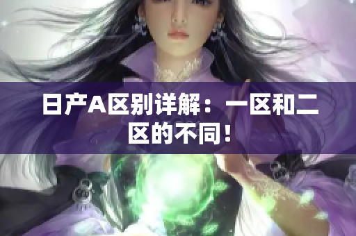 日产A区别详解：一区和二区的不同！
