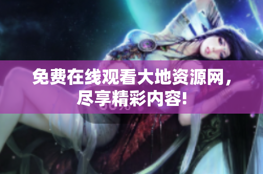 免费在线观看大地资源网，尽享精彩内容!
