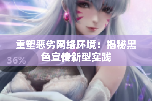 重塑恶劣网络环境：揭秘黑色宣传新型实践