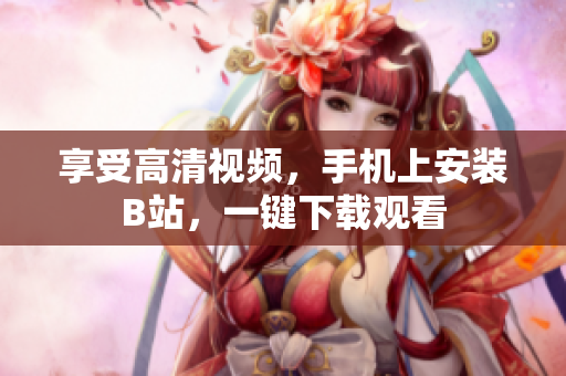 享受高清视频，手机上安装B站，一键下载观看