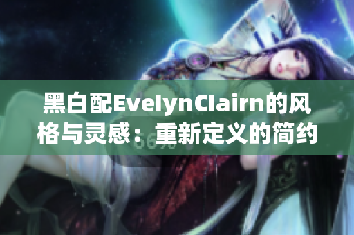 黑白配EveIynCIairn的风格与灵感：重新定义的简约美学