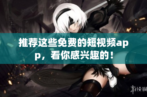 推荐这些免费的短视频app，看你感兴趣的！
