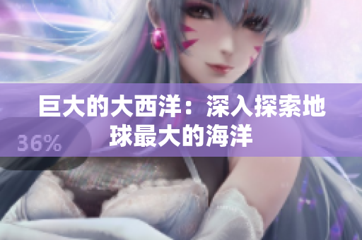 巨大的大西洋：深入探索地球最大的海洋