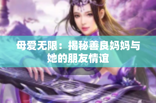 母爱无限：揭秘善良妈妈与她的朋友情谊