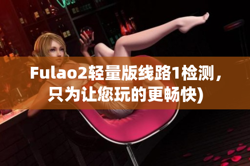 Fulao2轻量版线路1检测，只为让您玩的更畅快)