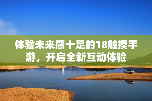 体验未来感十足的18触摸手游，开启全新互动体验