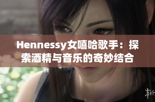 Hennessy女嘻哈歌手：探索酒精与音乐的奇妙结合