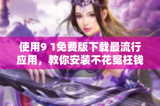 使用9 1免费版下载最流行应用，教你安装不花冤枉钱！