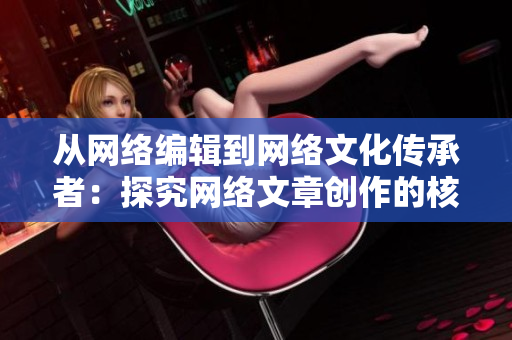 从网络编辑到网络文化传承者：探究网络文章创作的核心意义
