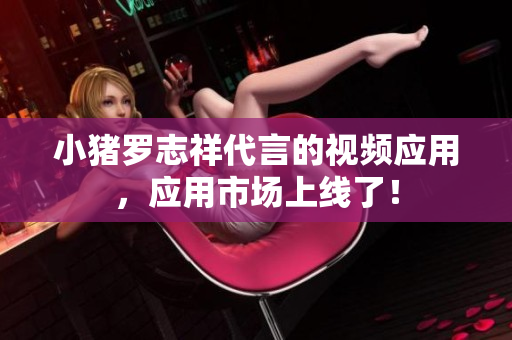 小猪罗志祥代言的视频应用，应用市场上线了！