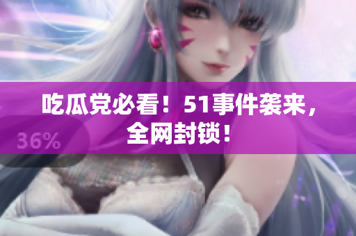 吃瓜党必看！51事件袭来，全网封锁！