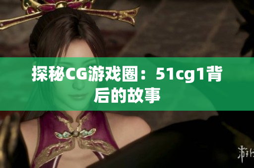 探秘CG游戏圈：51cg1背后的故事