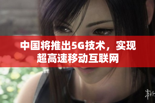 中国将推出5G技术，实现超高速移动互联网