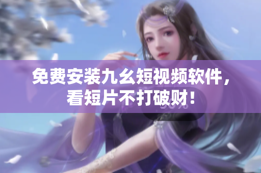免费安装九幺短视频软件，看短片不打破财！