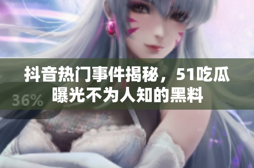 抖音热门事件揭秘，51吃瓜曝光不为人知的黑料
