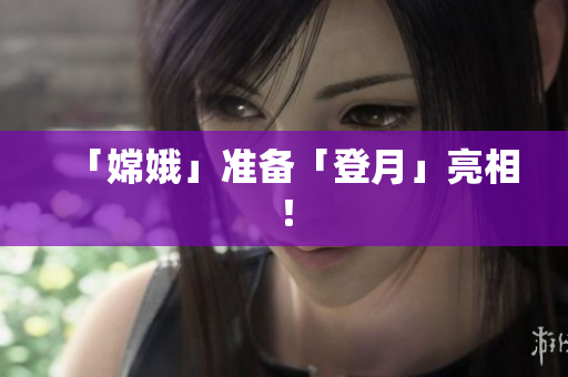 「嫦娥」准备「登月」亮相！