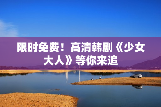 限时免费！高清韩剧《少女大人》等你来追