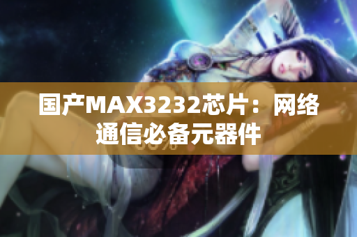 国产MAX3232芯片：网络通信必备元器件