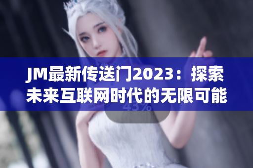 JM最新传送门2023：探索未来互联网时代的无限可能