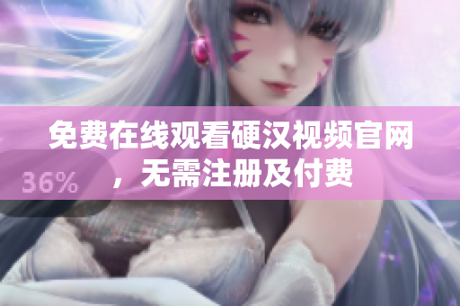 免费在线观看硬汉视频官网，无需注册及付费