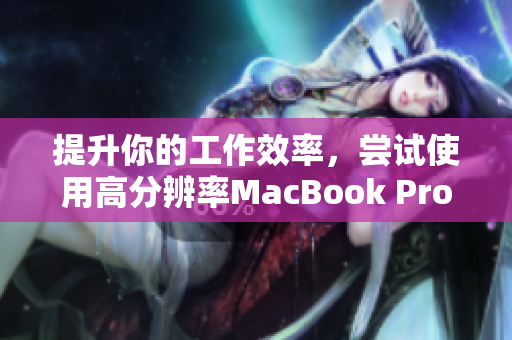 提升你的工作效率，尝试使用高分辨率MacBook Pro