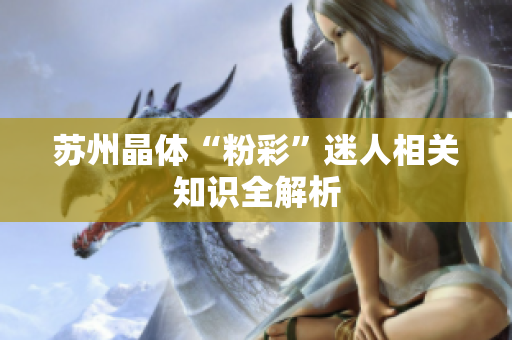 苏州晶体“粉彩”迷人相关知识全解析