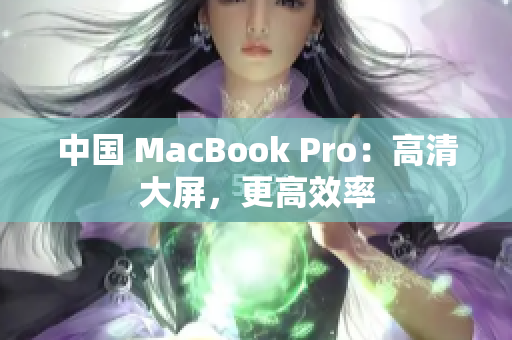 中国 MacBook Pro：高清大屏，更高效率