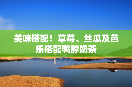美味搭配！草莓、丝瓜及芭乐搭配鸭脖奶茶