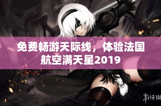 免费畅游天际线，体验法国航空满天星2019