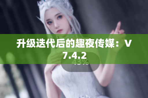 升级迭代后的趣夜传媒：V7.4.2