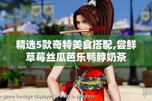 精选5款奇特美食搭配,尝鲜草莓丝瓜芭乐鸭脖奶茶