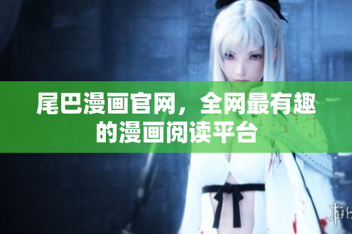 尾巴漫画官网，全网最有趣的漫画阅读平台