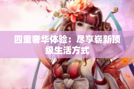 四重奢华体验：尽享崭新顶级生活方式