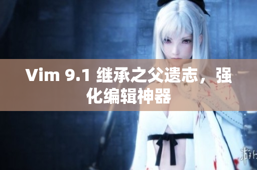 Vim 9.1 继承之父遗志，强化编辑神器